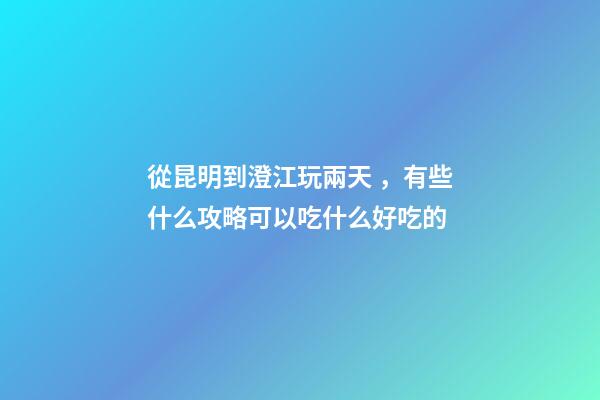 從昆明到澄江玩兩天，有些什么攻略?可以吃什么好吃的?